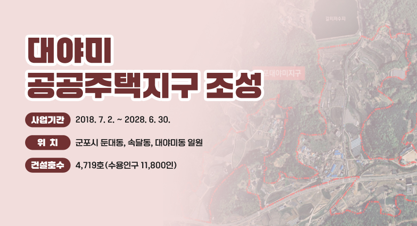 대야미 공공주택지구 조성
 ○ 사업기간 : 2018. 7. 2. ~ 2028. 6. 30.
 ○ 위    치 : 군포시 둔대동, 속달동, 대야미동 일원
 ○ 건설호수 : 4,719호(수용인구 11,800인)
