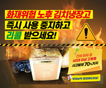 화재위험 노후 김치냉장고 즉시 사용 중지하고 리콜 받으세요!
전체 화재 중 60대 이상 고령층 사고발생 70% 차지
부모님댁 점검해드려요!
