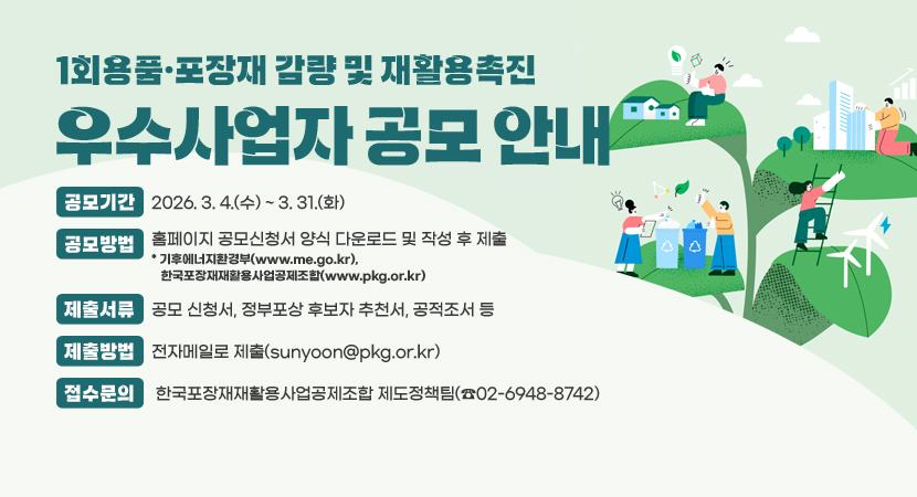 공모기간 : 2026. 3. 4.(수) ~ 3. 31.(화)
○ 공모방법 : 홈페이지 공모신청서 양식 다운로드 및 작성 후 제출 * 기후에너지환경부(www.me.go.kr), 한국포장재재활용사업공제조합(www.pkg.or.kr)
○ 제출서류 : 공모 신청서, 정부포상 후보자 추천서, 공적조서 등
○ 제출방법 : 전자메일로 제출(sunyoon@pkg.or.kr)
○ 접수문의 : 한국포장재재활용사업공제조합 제도정책팀(☎02-6948-8742)